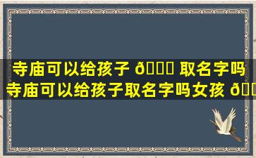 寺庙可以给孩子 🐎 取名字吗（寺庙可以给孩子取名字吗女孩 🐎 ）